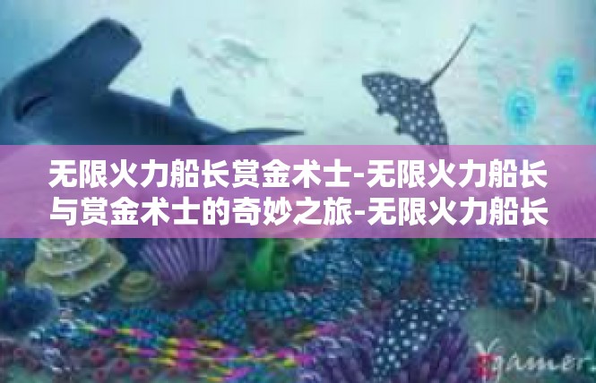 无限火力船长赏金术士-无限火力船长与赏金术士的奇妙之旅-无限火力船长赏金术士