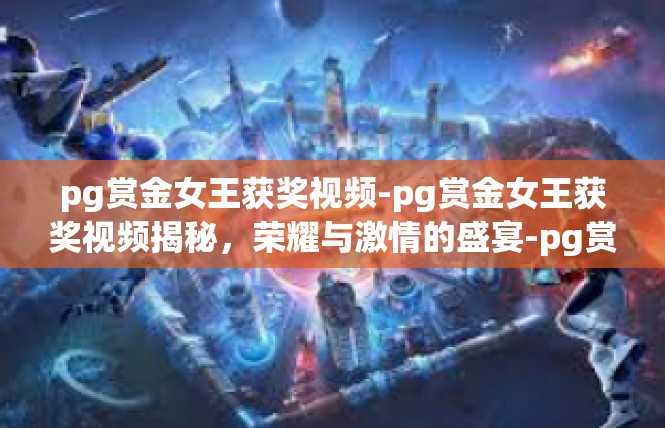 pg赏金女王获奖视频-pg赏金女王获奖视频揭秘，荣耀与激情的盛宴-pg赏金女王获奖视频