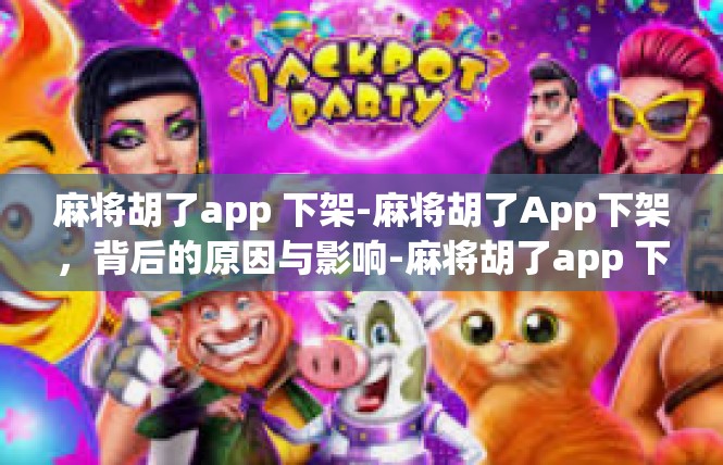 麻将胡了app 下架-麻将胡了App下架，背后的原因与影响-麻将胡了app 下架