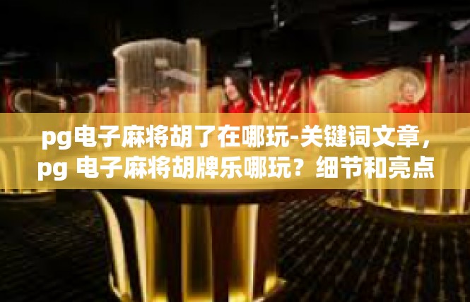 pg电子麻将胡了在哪玩-关键词文章，pg 电子麻将胡牌乐哪玩？细节和亮点逐一探讨-pg电子麻将胡了在哪玩