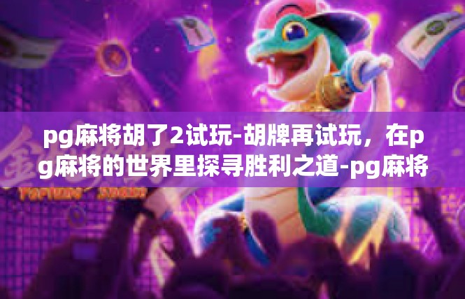 pg麻将胡了2试玩-胡牌再试玩，在pg麻将的世界里探寻胜利之道-pg麻将胡了2试玩