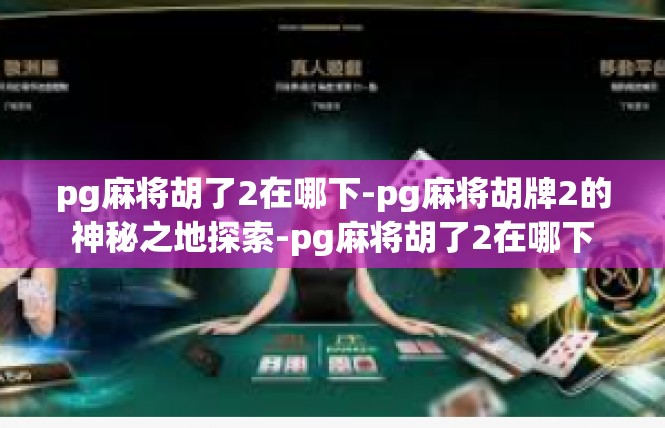 pg麻将胡了2在哪下-pg麻将胡牌2的神秘之地探索-pg麻将胡了2在哪下