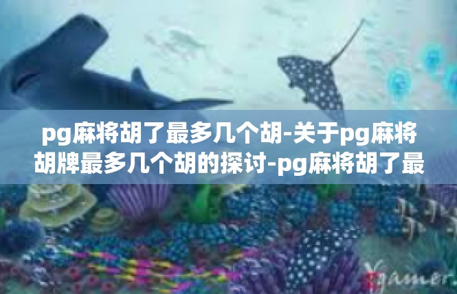 pg麻将胡了最多几个胡-关于pg麻将胡牌最多几个胡的探讨-pg麻将胡了最多几个胡