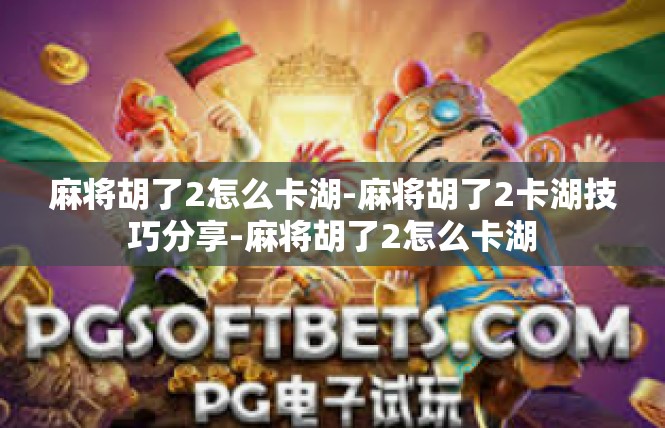 麻将胡了2怎么卡湖-麻将胡了2卡湖技巧分享-麻将胡了2怎么卡湖