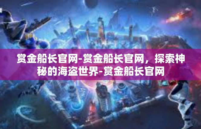 赏金船长官网-赏金船长官网，探索神秘的海盗世界-赏金船长官网