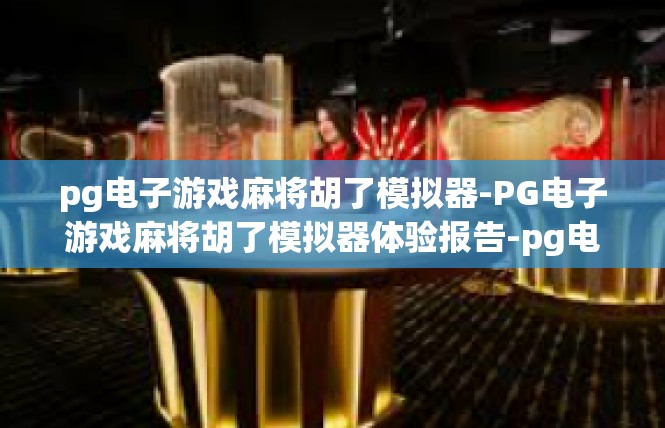 pg电子游戏麻将胡了模拟器-PG电子游戏麻将胡了模拟器体验报告-pg电子游戏麻将胡了模拟器