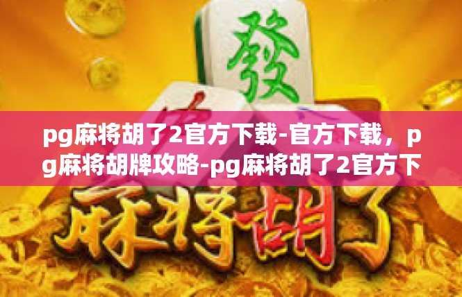 pg麻将胡了2官方下载-官方下载，pg麻将胡牌攻略-pg麻将胡了2官方下载