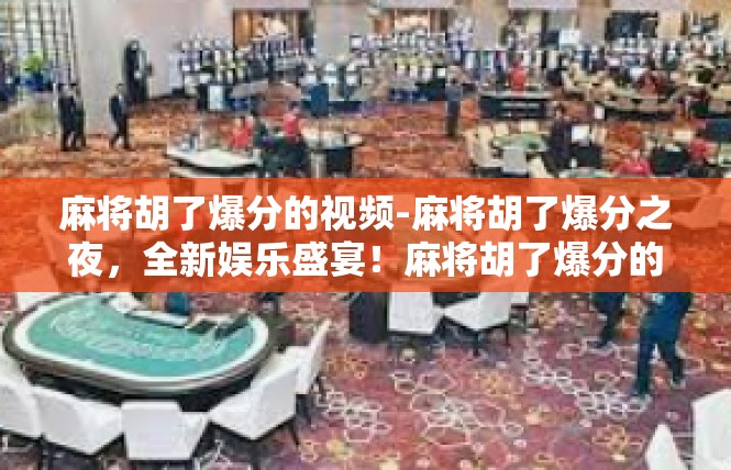 麻将胡了爆分的视频-麻将胡了爆分之夜，全新娱乐盛宴！麻将胡了爆分的视频