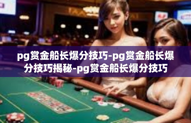 pg赏金船长爆分技巧-pg赏金船长爆分技巧揭秘-pg赏金船长爆分技巧