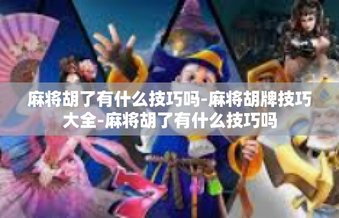麻将胡了有什么技巧吗-麻将胡牌技巧大全-麻将胡了有什么技巧吗