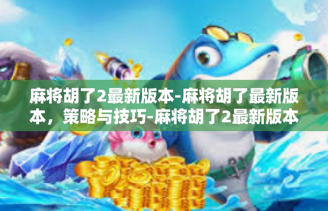 麻将胡了2最新版本-麻将胡了最新版本，策略与技巧-麻将胡了2最新版本