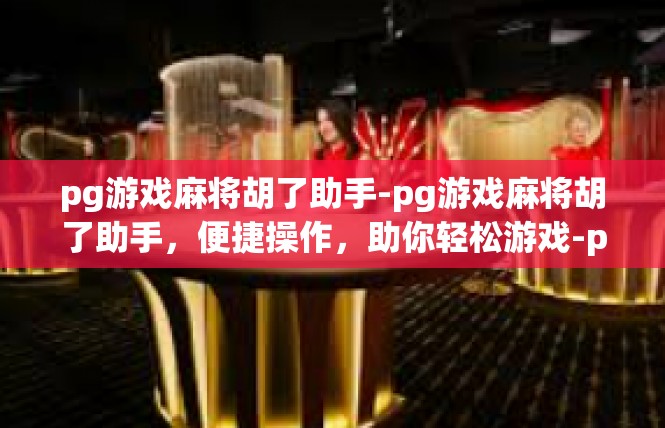 pg游戏麻将胡了助手-pg游戏麻将胡了助手，便捷操作，助你轻松游戏-pg游戏麻将胡了助手