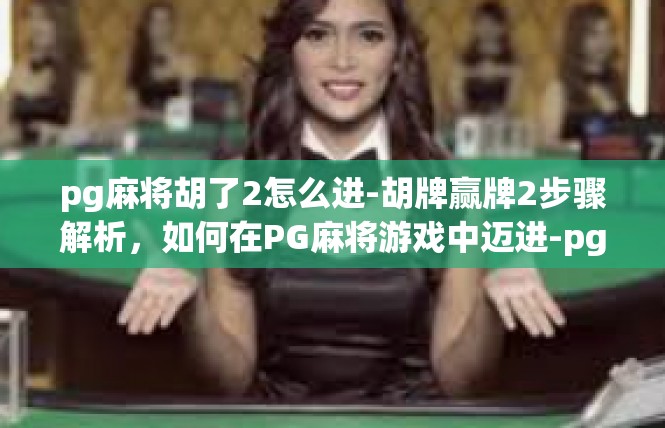 pg麻将胡了2怎么进-胡牌赢牌2步骤解析，如何在PG麻将游戏中迈进-pg麻将胡了2怎么进