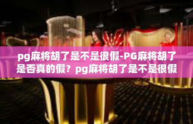 pg麻将胡了是不是很假-PG麻将胡了是否真的假？pg麻将胡了是不是很假