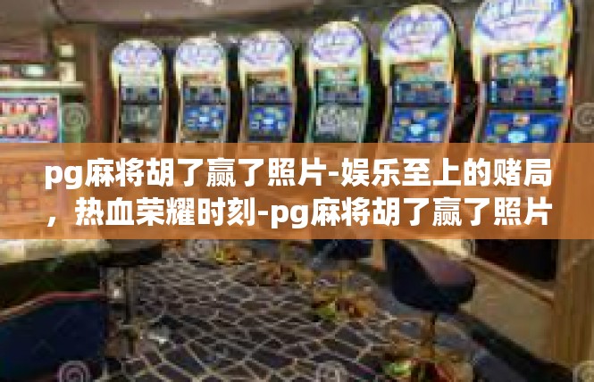 pg麻将胡了赢了照片-娱乐至上的赌局，热血荣耀时刻-pg麻将胡了赢了照片