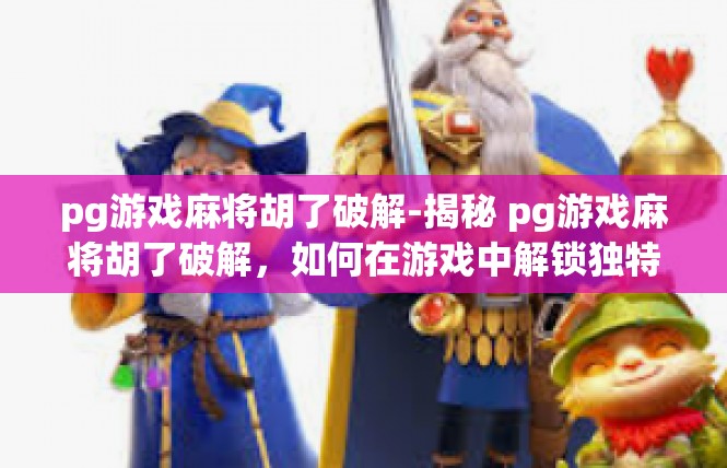 pg游戏麻将胡了破解-揭秘 pg游戏麻将胡了破解，如何在游戏中解锁独特特权与超神之旅-pg游戏麻将胡了破解