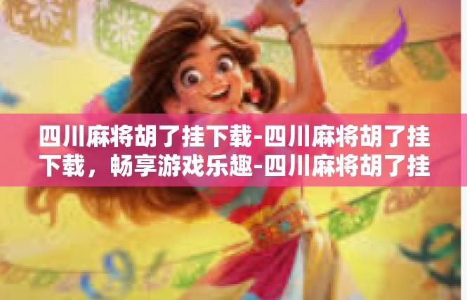 四川麻将胡了挂下载-四川麻将胡了挂下载，畅享游戏乐趣-四川麻将胡了挂下载