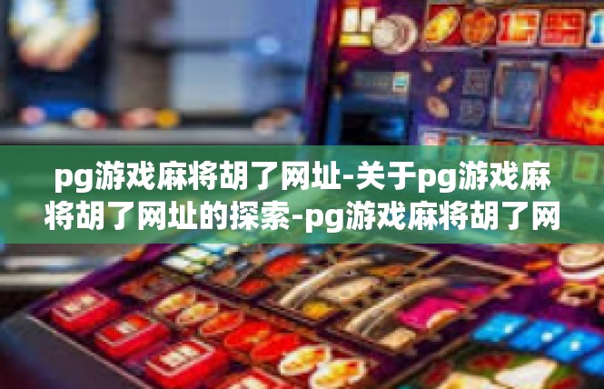 pg游戏麻将胡了网址-关于pg游戏麻将胡了网址的探索-pg游戏麻将胡了网址