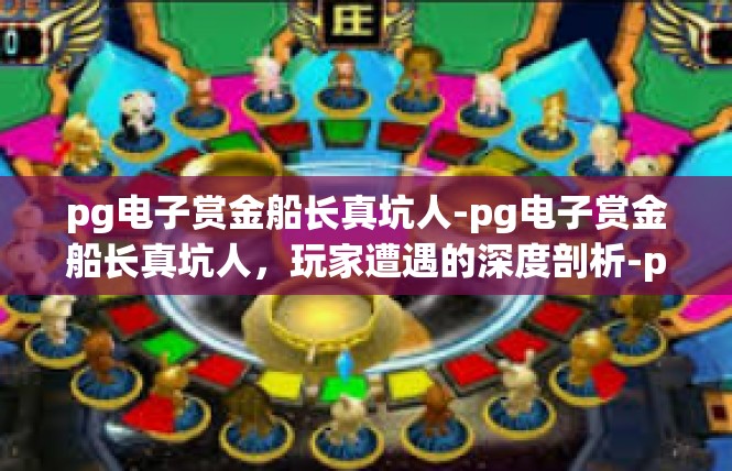pg电子赏金船长真坑人-pg电子赏金船长真坑人，玩家遭遇的深度剖析-pg电子赏金船长真坑人