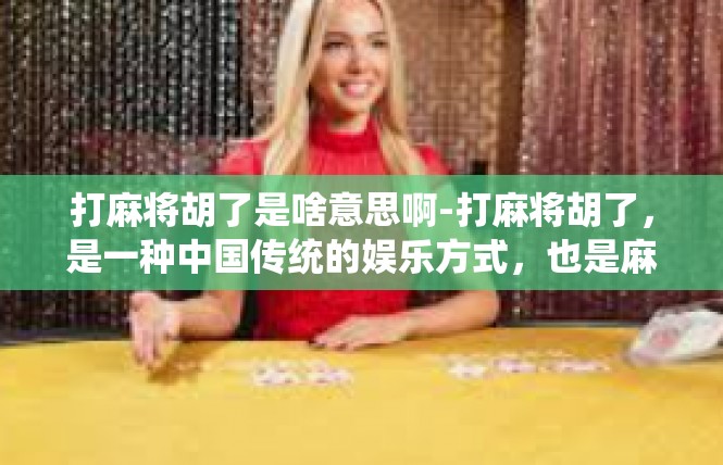打麻将胡了是啥意思啊-打麻将胡了，是一种中国传统的娱乐方式，也是麻将爱好者们的一种成就。在麻将游戏中，当玩家手中的牌组达到了特定的组合，就可以称之为胡牌。打麻将胡了是啥意思啊