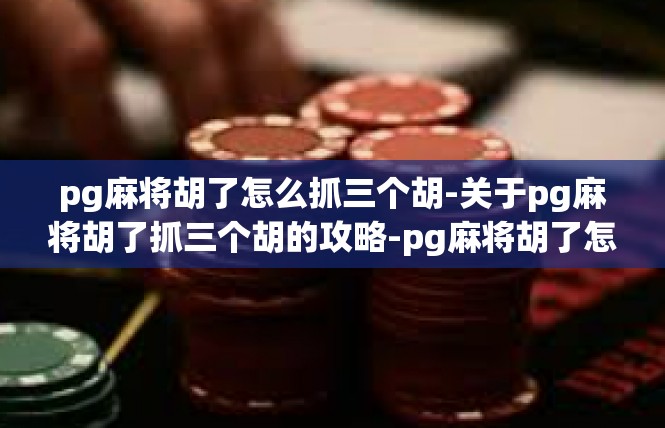 pg麻将胡了怎么抓三个胡-关于pg麻将胡了抓三个胡的攻略-pg麻将胡了怎么抓三个胡