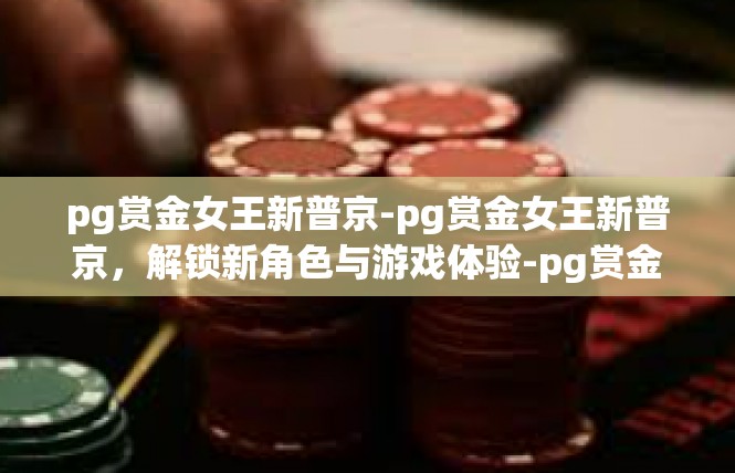 pg赏金女王新普京-pg赏金女王新普京，解锁新角色与游戏体验-pg赏金女王新普京