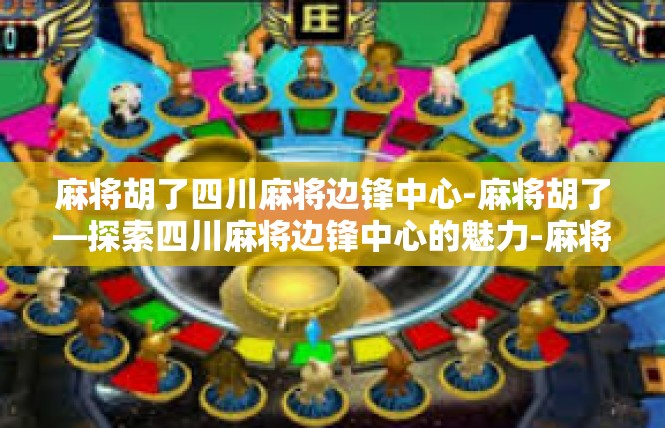 麻将胡了四川麻将边锋中心-麻将胡了—探索四川麻将边锋中心的魅力-麻将胡了四川麻将边锋中心