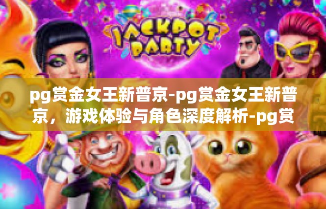 pg赏金女王新普京-pg赏金女王新普京，游戏体验与角色深度解析-pg赏金女王新普京