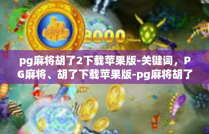 pg麻将胡了2下载苹果版-关键词，PG麻将、胡了下载苹果版-pg麻将胡了2下载苹果版
