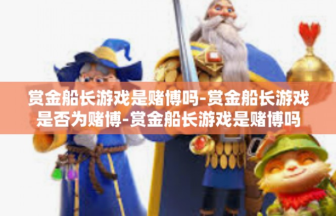 赏金船长游戏是赌博吗-赏金船长游戏是否为赌博-赏金船长游戏是赌博吗