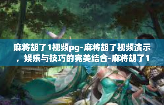 麻将胡了1视频pg-麻将胡了视频演示，娱乐与技巧的完美结合-麻将胡了1视频pg