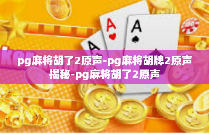 pg麻将胡了2原声-pg麻将胡牌2原声揭秘-pg麻将胡了2原声