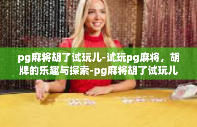 pg麻将胡了试玩儿-试玩pg麻将，胡牌的乐趣与探索-pg麻将胡了试玩儿