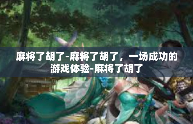 麻将了胡了-麻将了胡了，一场成功的游戏体验-麻将了胡了
