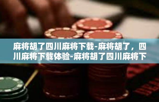 麻将胡了四川麻将下载-麻将胡了，四川麻将下载体验-麻将胡了四川麻将下载