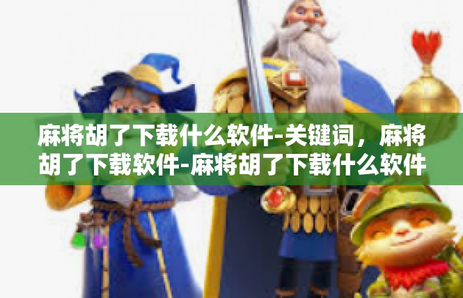 麻将胡了下载什么软件-关键词，麻将胡了下载软件-麻将胡了下载什么软件