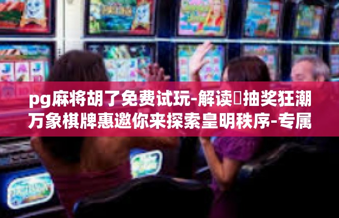 pg麻将胡了免费试玩-解读​抽奖狂潮万象棋牌惠邀你来探索皇明秩序-专属抽奖畅享 PostgreSQL麻将游戏试玩特权！pg麻将胡了免费试玩