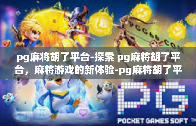 pg麻将胡了平台-探索 pg麻将胡了平台，麻将游戏的新体验-pg麻将胡了平台