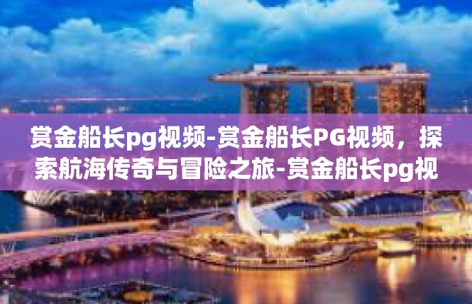 赏金船长pg视频-赏金船长PG视频，探索航海传奇与冒险之旅-赏金船长pg视频