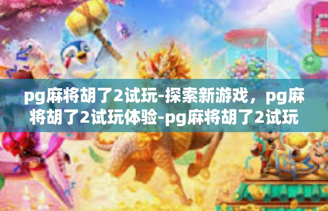 pg麻将胡了2试玩-探索新游戏，pg麻将胡了2试玩体验-pg麻将胡了2试玩