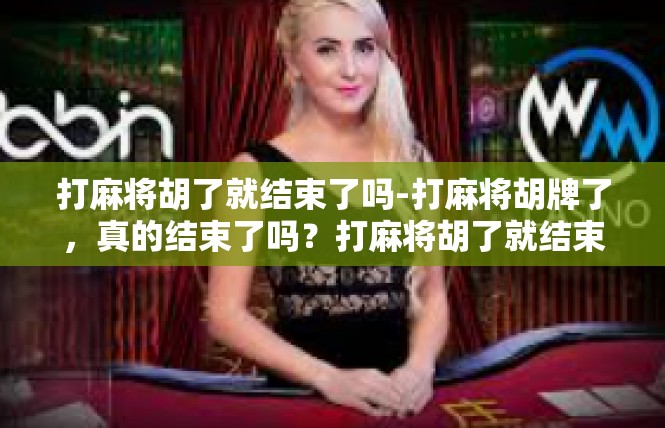 打麻将胡了就结束了吗-打麻将胡牌了，真的结束了吗？打麻将胡了就结束了吗