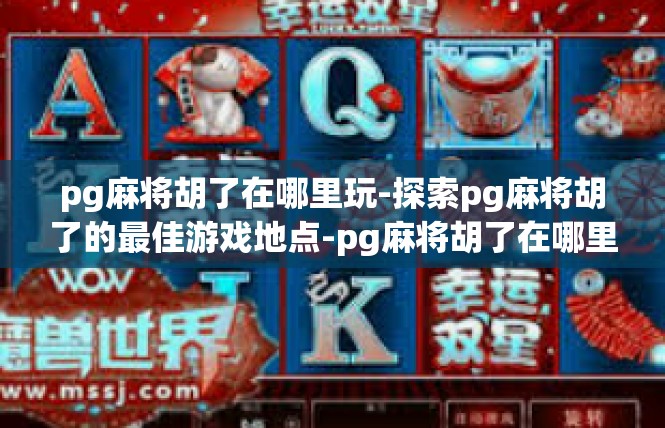 pg麻将胡了在哪里玩-探索pg麻将胡了的最佳游戏地点-pg麻将胡了在哪里玩