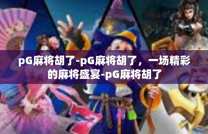 pG麻将胡了-pG麻将胡了，一场精彩的麻将盛宴-pG麻将胡了