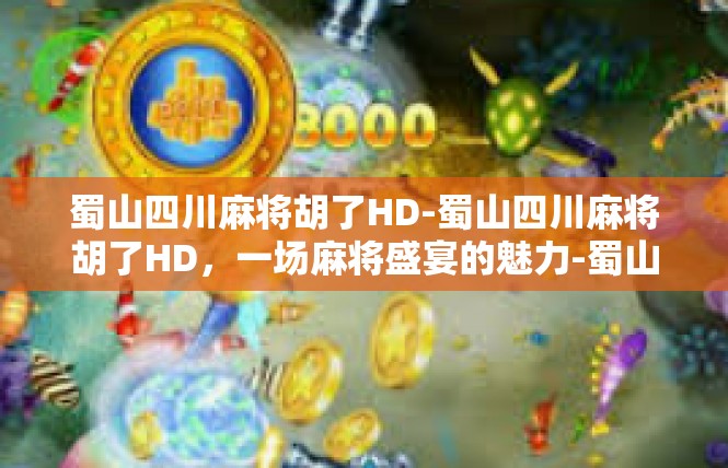 蜀山四川麻将胡了HD-蜀山四川麻将胡了HD，一场麻将盛宴的魅力-蜀山四川麻将胡了HD