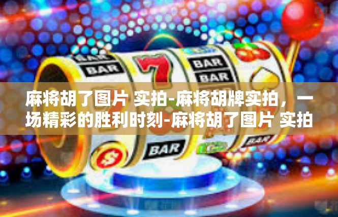 麻将胡了图片 实拍-麻将胡牌实拍，一场精彩的胜利时刻-麻将胡了图片 实拍
