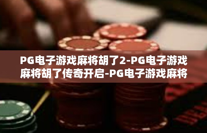 PG电子游戏麻将胡了2-PG电子游戏麻将胡了传奇开启-PG电子游戏麻将胡了2