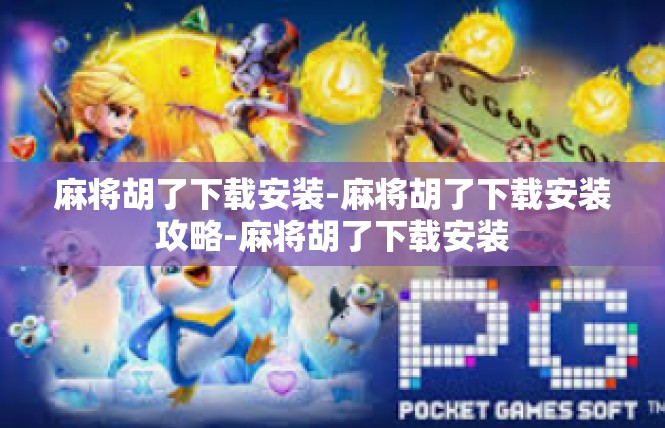 麻将胡了下载安装-麻将胡了下载安装攻略-麻将胡了下载安装