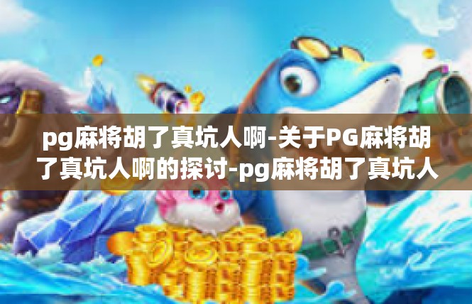 pg麻将胡了真坑人啊-关于PG麻将胡了真坑人啊的探讨-pg麻将胡了真坑人啊