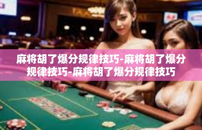 麻将胡了爆分规律技巧-麻将胡了爆分规律技巧-麻将胡了爆分规律技巧