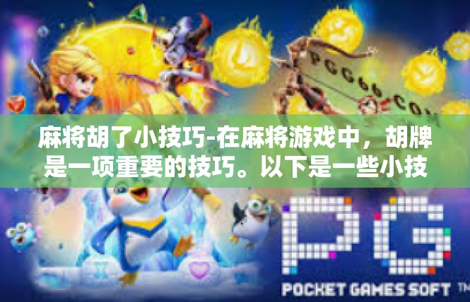麻将胡了小技巧-在麻将游戏中，胡牌是一项重要的技巧。以下是一些小技巧，可以帮助您更好地胡牌，麻将胡了小技巧